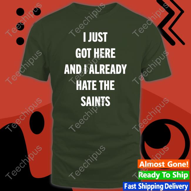I Just Got Here And I Already Hate The Saints T Shirts
