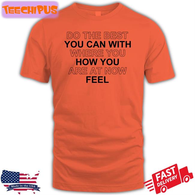 Do The Best You Can With Where You How You Are At Now Feel T Shirts Do The Best You Can With Where You How You Are At Now Feel Tee