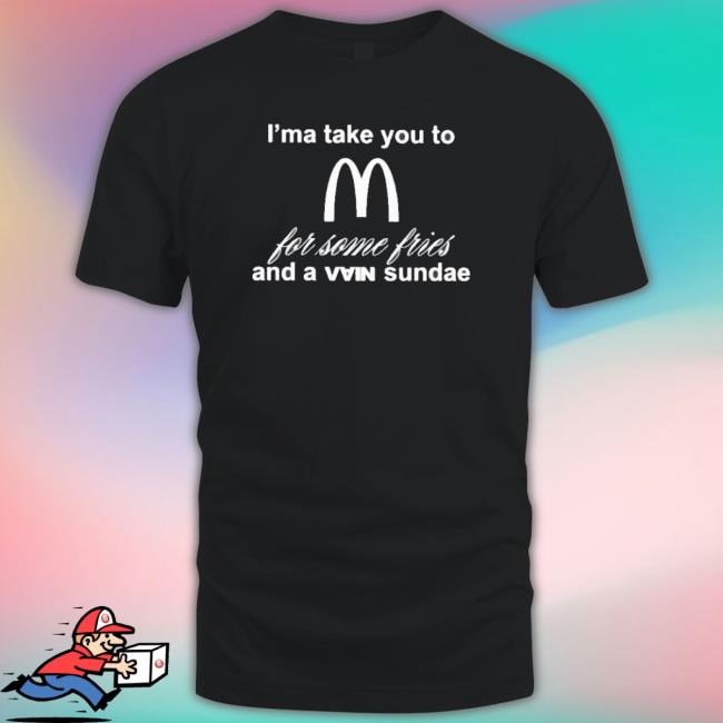 Official I’Ma Take You To Mcdonald’S For Some Fries And A Vain Sundae T-Shirt