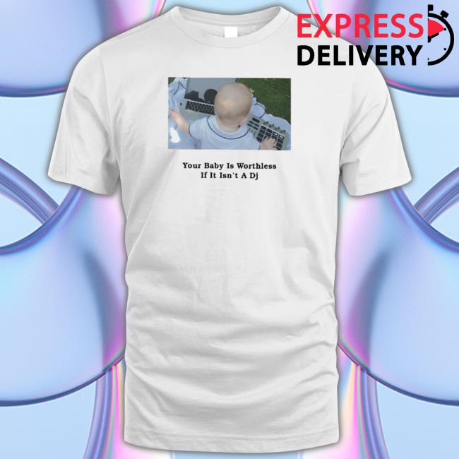 Official You Baby Is Worthless If It Isn’T A Dj Funny Tee