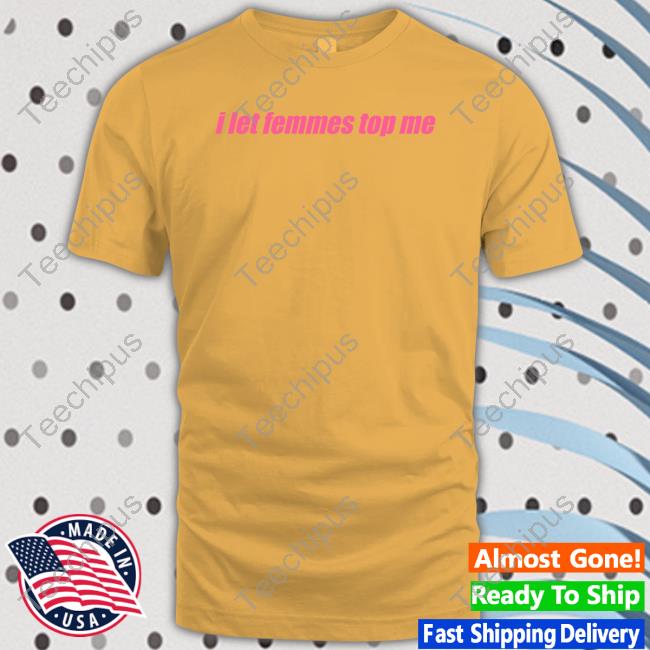 Self Proclaimed Store I Let Femmes Top Me T-Shirt