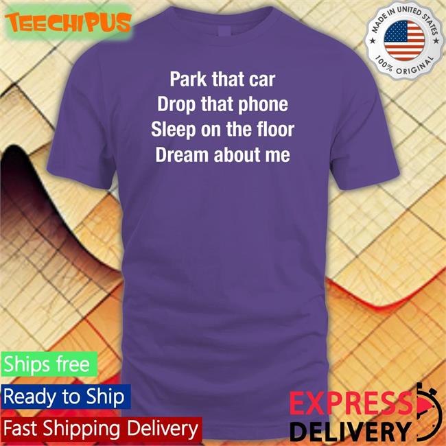 Park That Car Drop That Phone Sleep On The Floor Dream About Me Sweatshirt Anthems For A Seventeen Year Old Girl Park That Car Drop That Phone Sleep On The Floor Dream About Me Tee Shirts Anthems For A Seventeen Year Old Girl