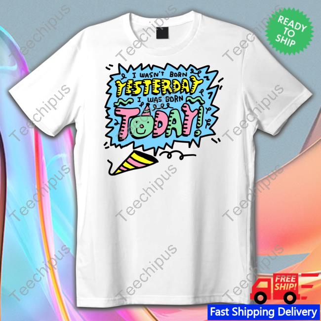 Zoe Bread Merch I Wasn't Born Yesterday I Was Born Today Shirts