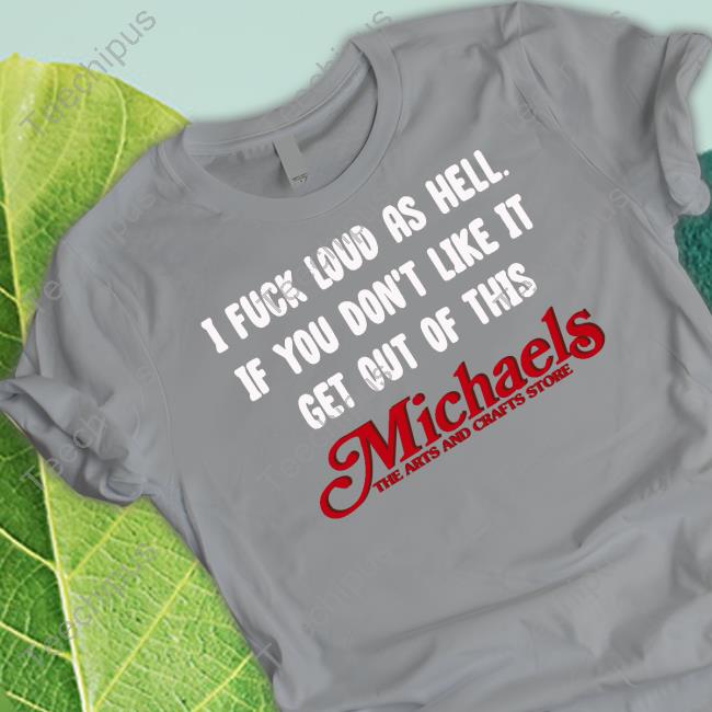 Shirts That Go Hard I Fuck Loud As Hell If You Don't Like It Get Out Of This Michaels The Arts And Crafts Store Tee Shirt
