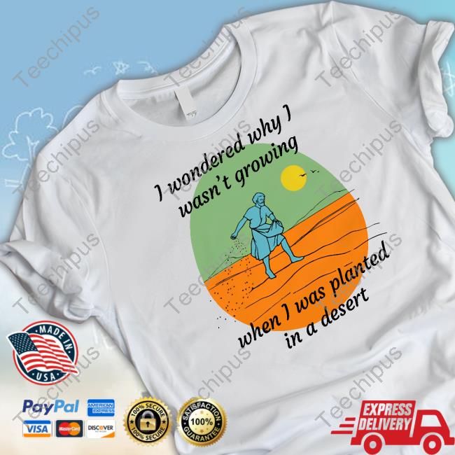 Goodshirts Store I Wondered Why I Wasn't Growing When I Was Planted In A Desert T Shirt