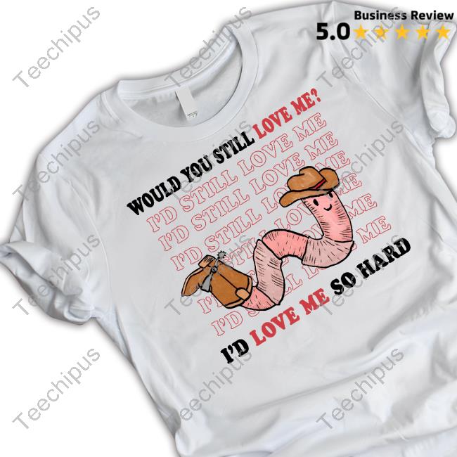 Would You Still Love Me I'd Love Me So Hard T-Shirt, Hoodie, Tank Top, Sweater And Long Sleeve T-Shirt
