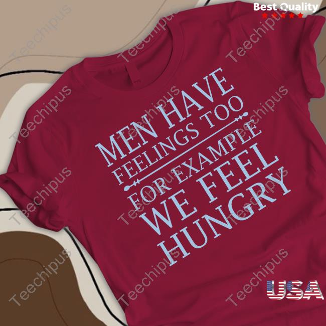Men Have Feelings Too, For Example We Feel Hungry New Shirt