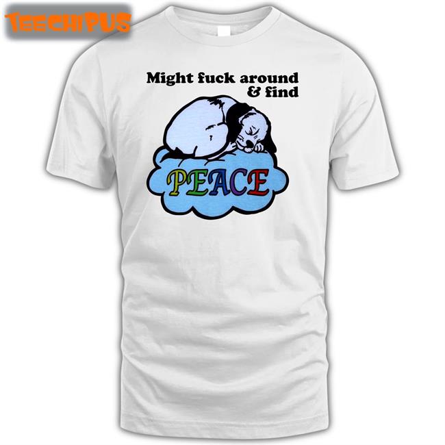 Might Fuck Around And Find Peace Shirt Shirts That Go Hard Shop