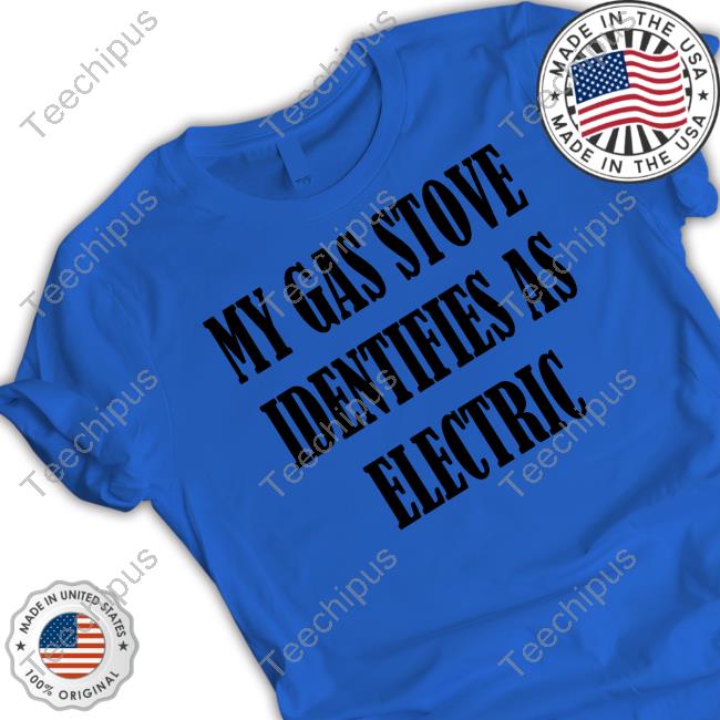 My Gas Stove Identifies As Electric Tee Irishpeachdesigns Merch