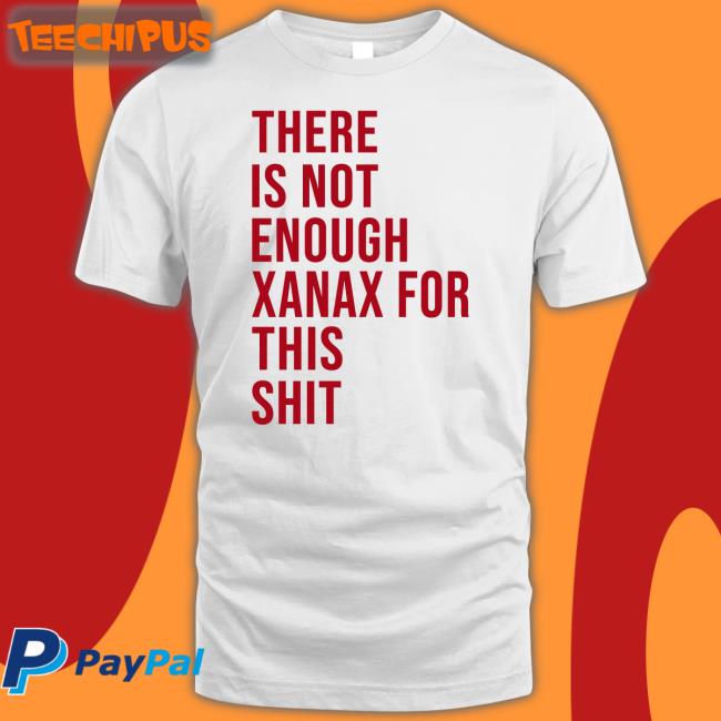 There Is Not Enough Xanax For This Shit Shirts Shirts That Go Hard