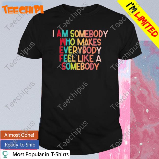 Official I Am Somebody Who Makes Everybody Feel Like A Somebody Sweatshirts