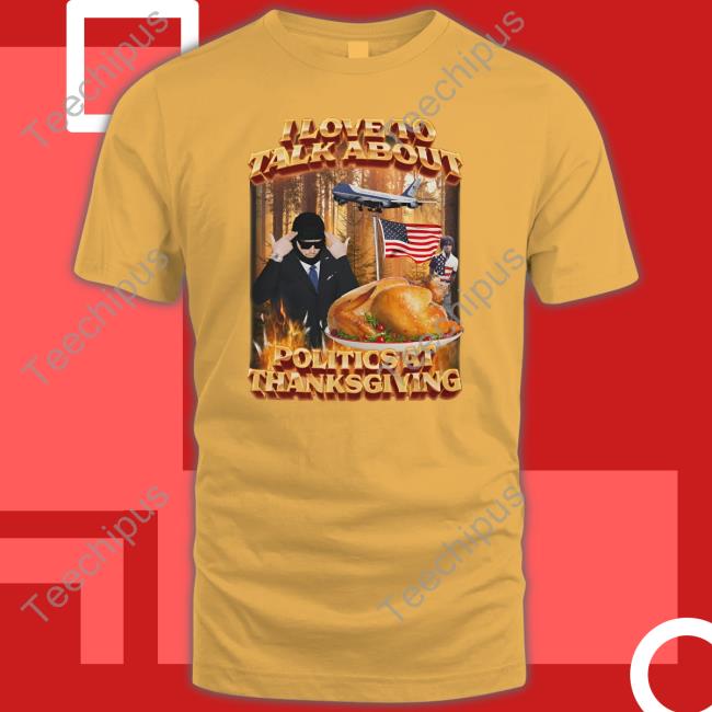 I Love To Talk About Politics At Thanksgiving T Shirt I Love To Talk About Politics At Thanksgiving Shirt