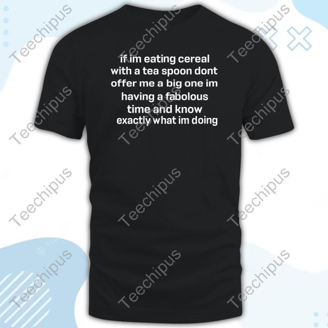 If Im Eating Cereal Offer Me A Big One Im Having A Fabulous Time I Know Exactly What Im Doing Tee Shirt