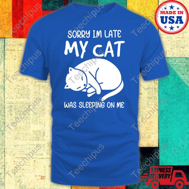 Sorry I'm Late My Cat Was Sleeping On Me Shirtsorry I'm Late My Cat Was Sleeping On Me Black Shirt