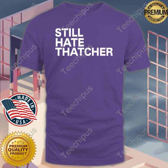 Still Hate Thatcher shirt, hoodie, tank top, sweater and long sleeve t-shirt