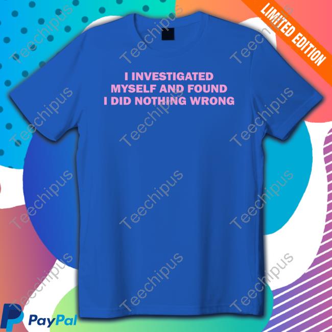 I Investigated Myself And Found I Did Nothing Wrong Shirts I Investigated Myself And Found I Did Nothing Wrong Shirt