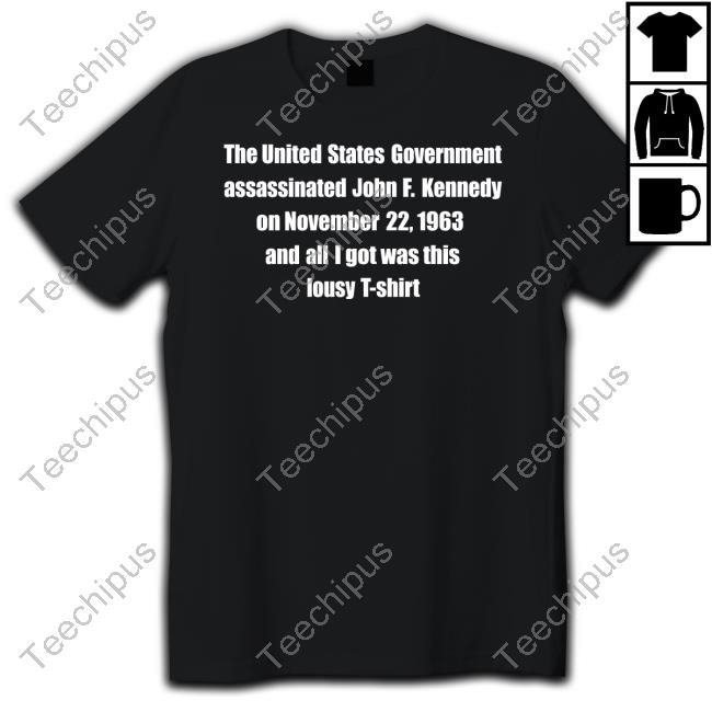 The United States Government Assassinated John F. Kennedy On November 22, 1963 And All I Got Was This Lousy T Shirt Tees