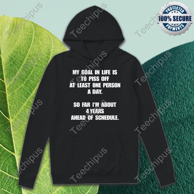 My Goal In Life Is To Piss Off At Least One Person A Day So Far I'm About 4 Years Ahead Of Schedule Shirt