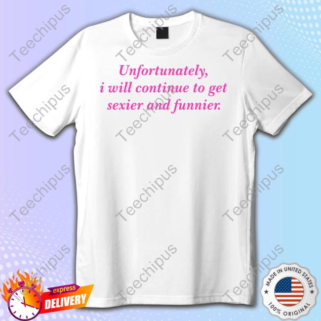 Unfortunately I Will Continue To Get Sexier And Funnier T Shirt
