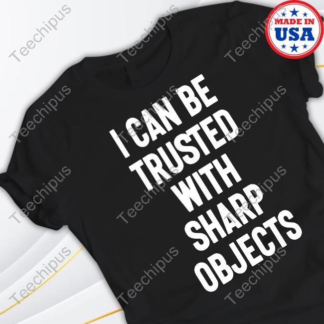 Luccainternational I Can Be Trusted With Sharp Objects Tee Shirt