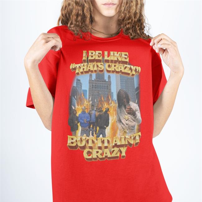 I Be Like That's Crazy But It Aint Crazy Sweatshirt