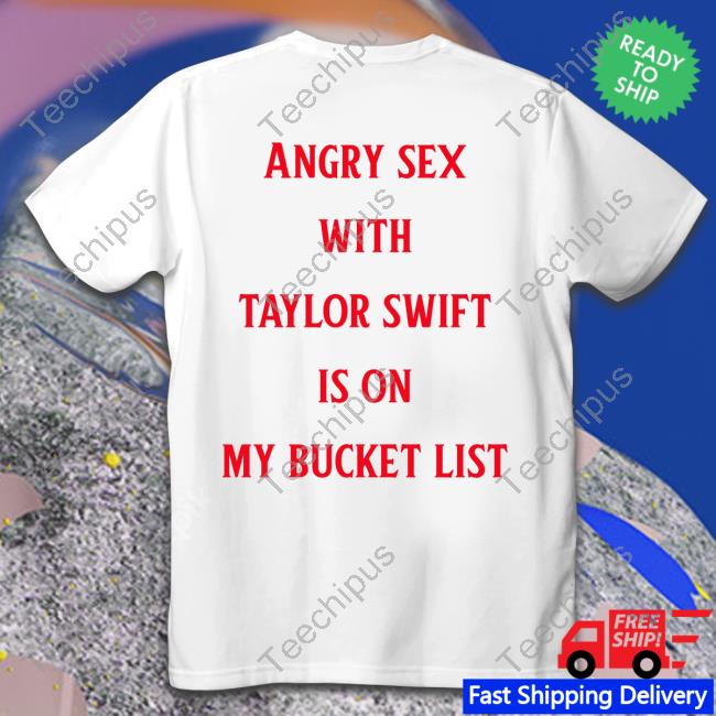 Shirtsthtgohard Angry Sex With Taylor Swift Is On My Bucket List Tee