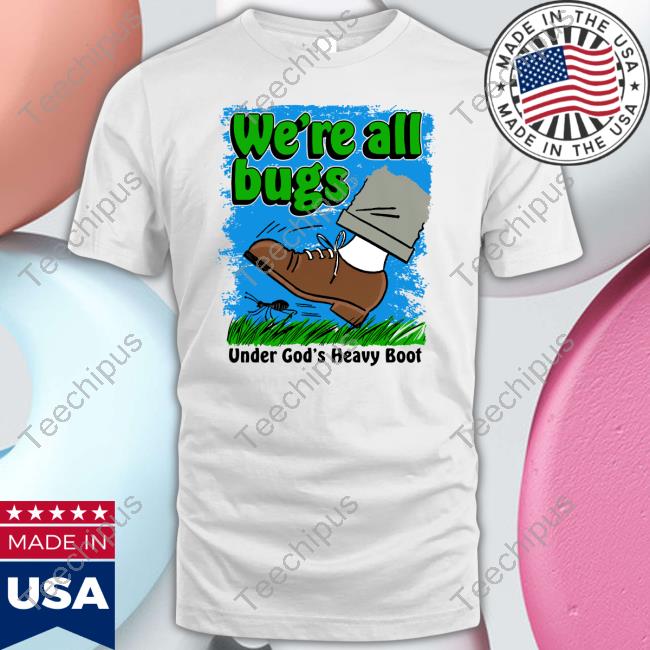 We're All Bugs Under God's Boot T Shirt