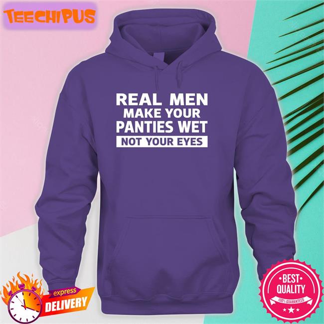 Shirtsthtgohard Real Men Make Your Panties Wet Not Your Eyes Tee Shirt