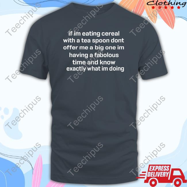 If Im Eating Cereal Offer Me A Big One Im Having A Fabulous Time I Know Exactly What Im Doing Tee Shirt Official Weirddalle If Im Eating Cereal Offer Me A Big One Im Having A Fabulous Time I Know Exactly What Im Doing Shirts