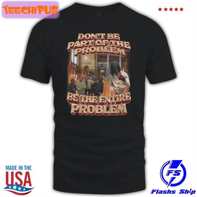 Swagstimulus Don't Be Part Of The Problem Be The Entire Problem T Shirts
