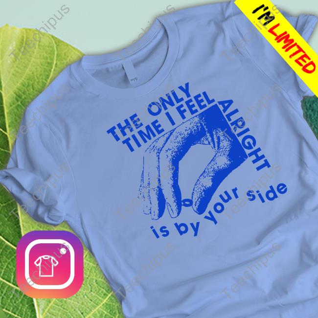 The Only Time I Feel Alright Is By Your Side T Shirt Lowlvl Store