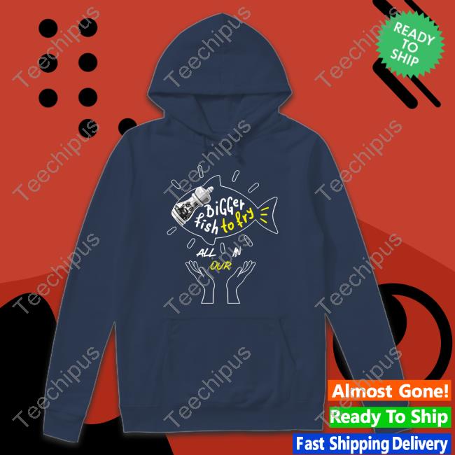 Bigger Fish To Fry All In Our Tee Shirt Bigger Fish To Fry All In Our T Shirt