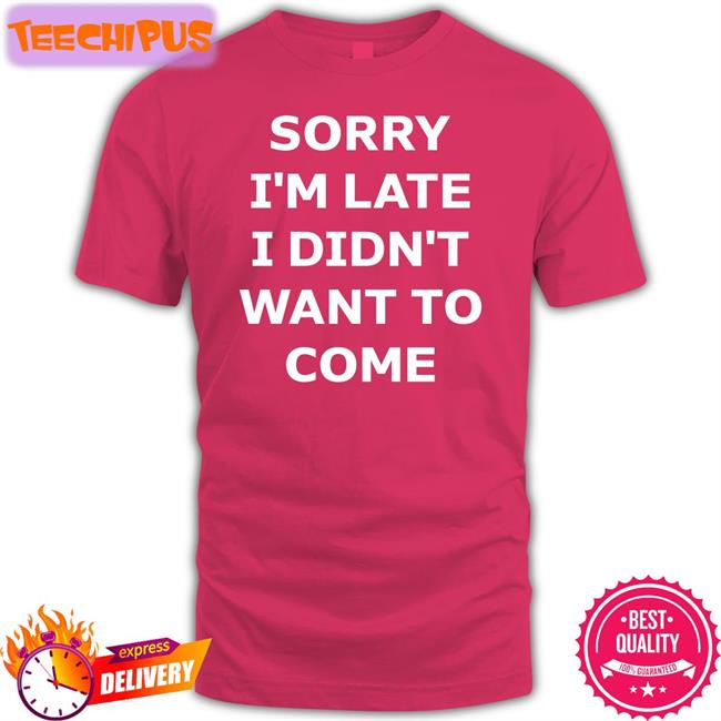 Sorry I'm Late I Didn't Want To Come Shirt Bernardo Galaz