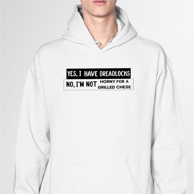Shirts That Go Hard Yes I Have Dreadlocks No I'm Not Horny For A Grilled Cheese T Shirt White