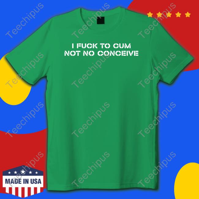 Official I Fuck To Cum Not To Conceive Shirt