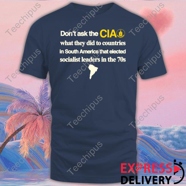 Barelylegal Don't Ask The Cia What They Did To Countries In South America That Elected Socialist Leaders In The 70s T Shirt