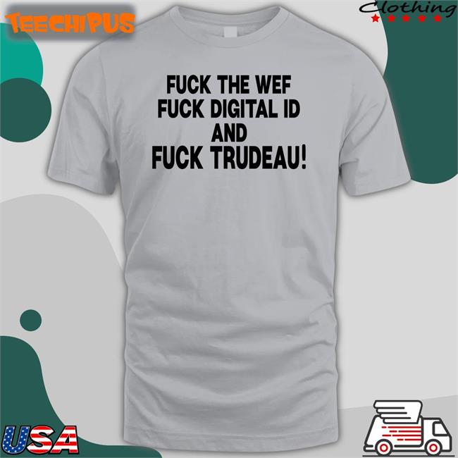 Fuck The Wef Fuck Digital Id And Fuck Trudeau Tee Shirt