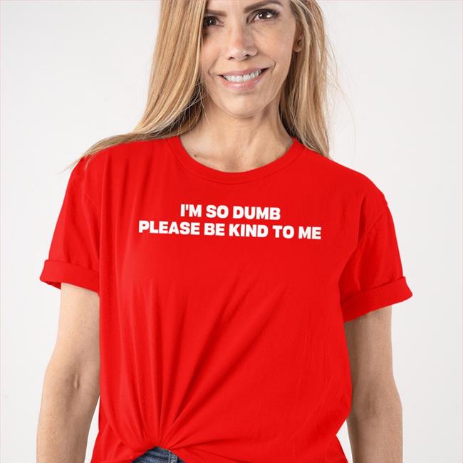 I'm So Dumb Please Be Kind To Me Tee