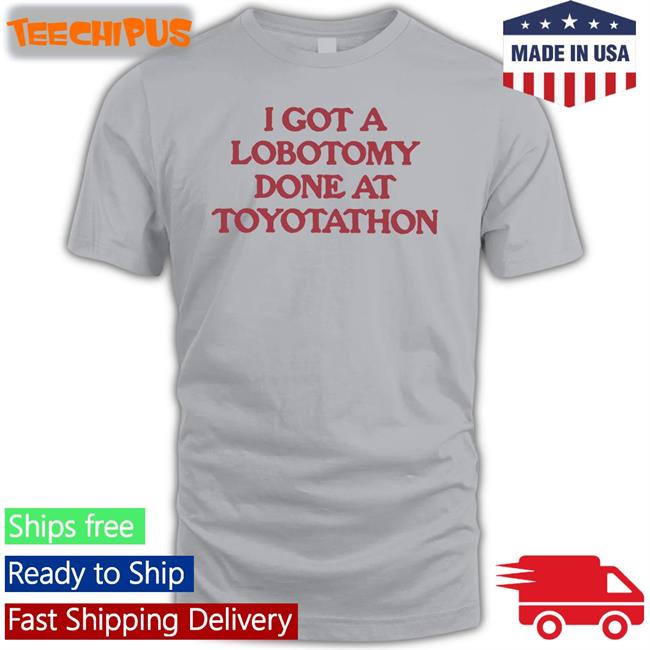 I Got A Lobotomy Done At Toyotathon Shirts Moximimi Store