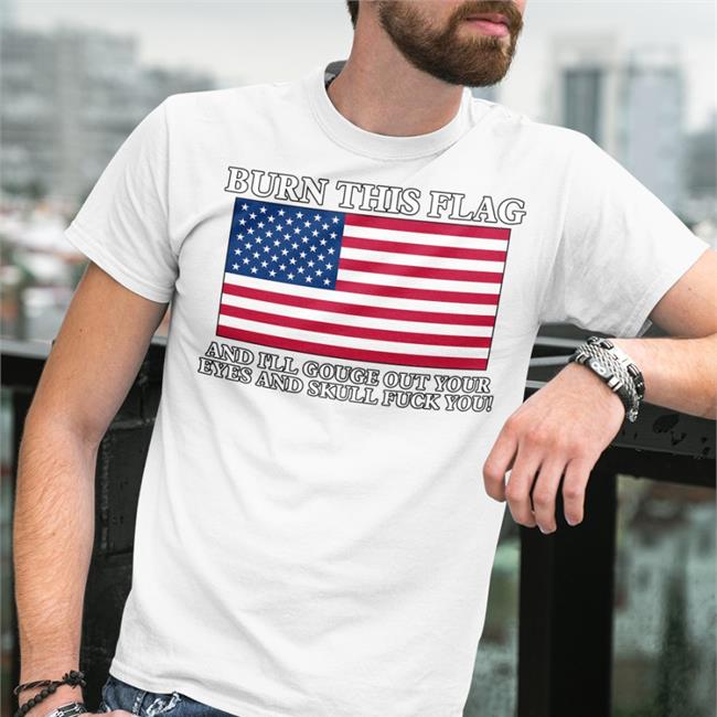 Burn This Flag And I'll Gouge Out Your Eyes And Skull Fuck You Shirt Shirts With Threatening Auras Boomer Core