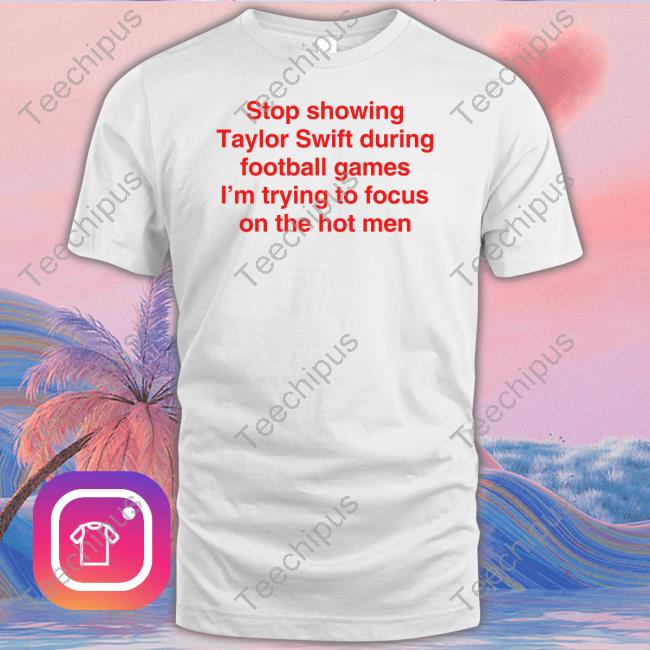 Goodshirts Store Stop Showing Taylor Swift During Football Games I'm Trying To Focus On The Hot Men Tee