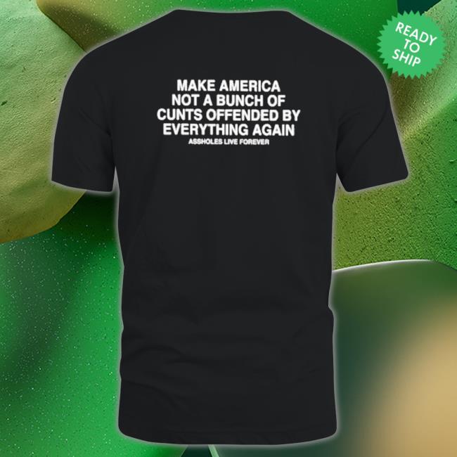Official Make America Not A Bunch Of Cunts Offended By Everything Again Assholes Live Forever Crewneck Sweatshirt Official Make America Not A Bunch Of Cunts Offended By Everything Again Assholes Live Forever Long Sleeve Shirt