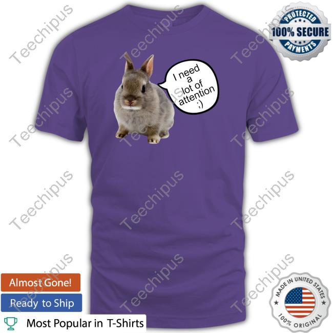 I Need A Lot Of Attention Shirt, T Shirt, Hoodie, Sweater, Long Sleeve T-Shirt And Tank Top