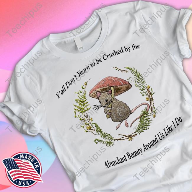 Y'all Don't Yearn To Be Crushed By The Abundant Beauty Around Us Like I Do Tee Shirts