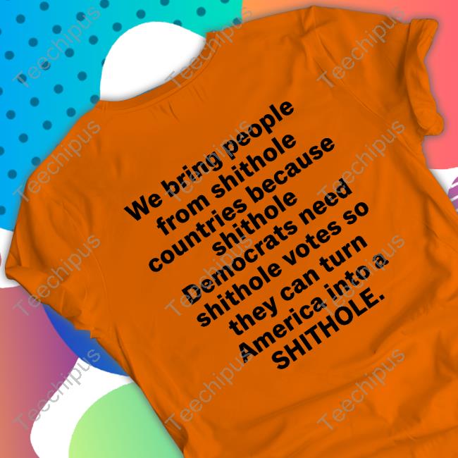 We Bring People From Shithole Countries Because Shithole A Man Of Memes Shirt