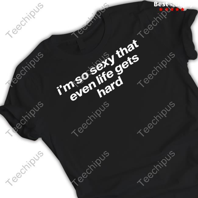 Tragicteez Shop I'm So Sexy That Even Life Gets Hard Tee Shirt Tragicteez I'm So Sexy That Even Life Gets Hard Tee Shirt