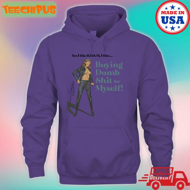 Yes I Like Bdsm I Like Buying Dumb Shit For Myself Tee