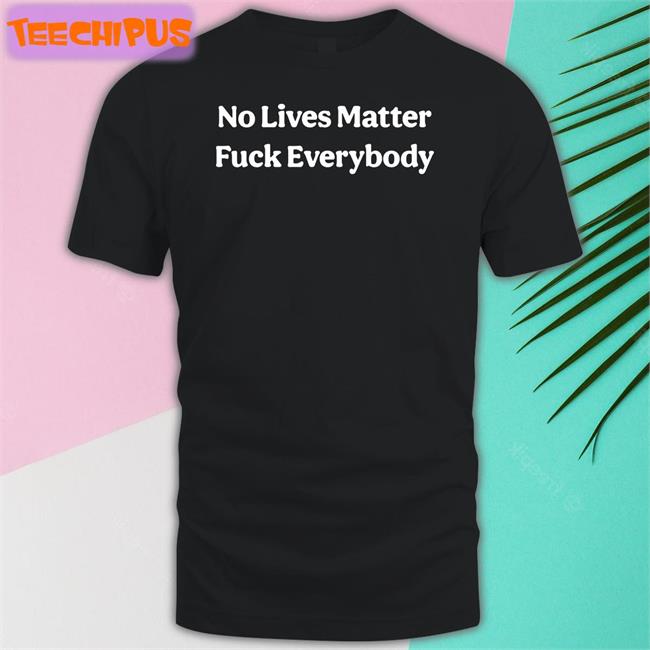 No Lives Matter Fuck Everybody Shirt
