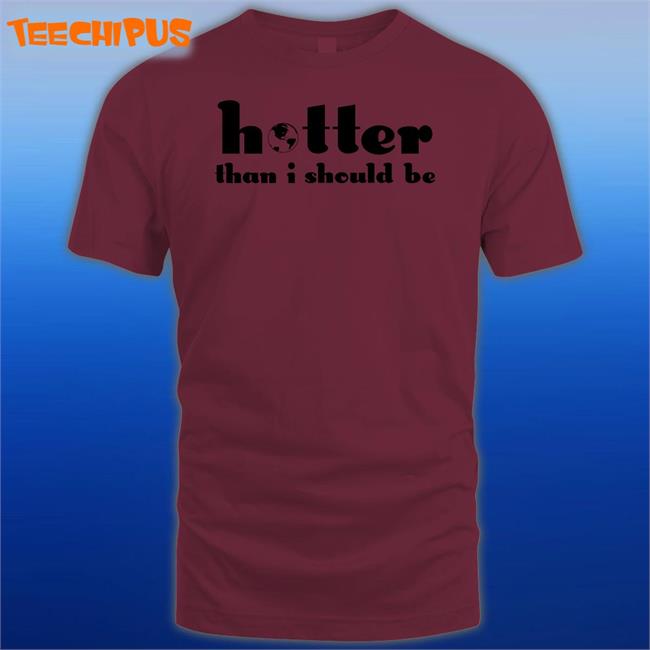 Hotter Than I Should Be T Shirts