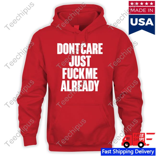 Dont Care Just Fuck Me Already Shirts